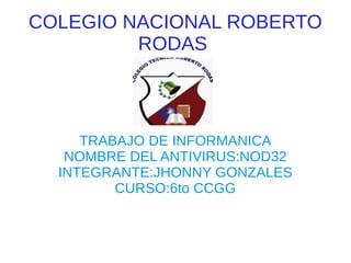 COLEGIO NACIONAL ROBERTO
         RODAS



     TRABAJO DE INFORMANICA
   NOMBRE DEL ANTIVIRUS:NOD32
  INTEGRANTE:JHONNY GONZALES
         CURSO:6to CCGG
 