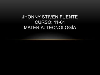 JHONNY STIVEN FUENTE
CURSO: 11-01
MATERIA: TECNOLOGÍA
 
