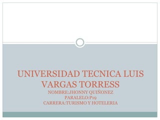 UNIVERSIDAD TECNICA LUIS
VARGAS TORRESS
NOMBRE:JHONNY QUIÑONEZ
PARALELO:P19
CARRERA:TURISMO Y HOTELERIA
 