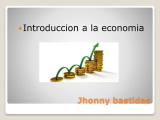 Jhonny bastidas
Introduccion a la economia
 