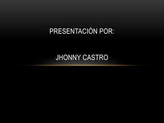 PRESENTACIÓN POR:
JHONNY CASTRO
 
