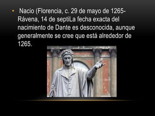 • Nacio (Florencia, c. 29 de mayo de 1265-
Rávena, 14 de septiLa fecha exacta del
nacimiento de Dante es desconocida, aunque
generalmente se cree que está alrededor de
1265.
 