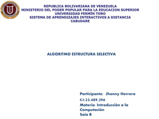 ALGORITMO ESTRUCTURA SELECTIVA
Participante: Jhonny Herrera
C.I:23.489.396
Materia: Introducción a la
Computación
Saia B
 