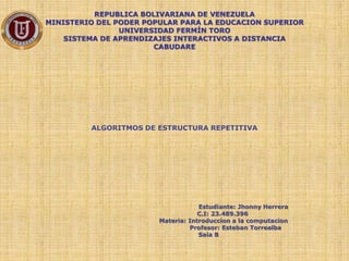 REPUBLICA BOLIVARIANA DE VENEZUELA
MINISTERIO DEL PODER POPULAR PARA LA EDUCACION SUPERIOR
UNIVERSIDAD FERMÍN TORO
SISTEMA DE APRENDIZAJES INTERACTIVOS A DISTANCIA
CABUDARE
ALGORITMOS DE ESTRUCTURA REPETITIVA
Estudiante: Jhonny Herrera
C.I: 23.489.396
Materia: Introduccion a la computacion
Profesor: Esteban Torrealba
Saia B
 