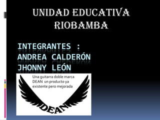Unidad educativa
Riobamba
INTEGRANTES :
ANDREA CALDERÓN
JHONNY LEÓN
Una guitarra doble marca
DEAN un producto ya
existente pero mejorada

 