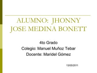 ALUMNO:  JHONNY JOSE MEDINA BONETT 4to Grado   Colegio: Manuel Muñoz Tebar Docente: Maridel Gómez 13/05/2011 
