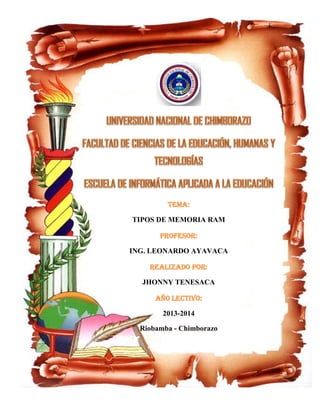 Tema:
TIPOS DE MEMORIA RAM
Profesor:
ING. LEONARDO AYAVACA
Realizado por:
JHONNY TENESACA
AÑO LECTIVO:
2013-2014
Riobamba - Chimborazo

 