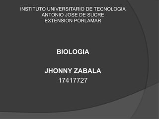 INSTITUTO UNIVERSITARIO DE TECNOLOGIA
ANTONIO JOSE DE SUCRE
EXTENSION PORLAMAR
BIOLOGIA
JHONNY ZABALA
17417727
 