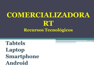 COMERCIALIZADORA
RT
Recursos Tecnológicos

Tabtels
Laptop
Smartphone
Android

 