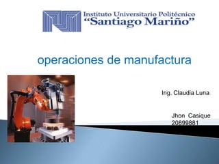 operaciones de manufactura
Ing. Claudia Luna

Jhon Casique
20899881

 