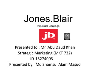 Jones.BlairIndustrial Coatings
Presented to : Mr. Abu Daud Khan
Strategic Marketing (MKT 732)
ID-13274003
Presented by : Md Shamsul Alam Masud
 