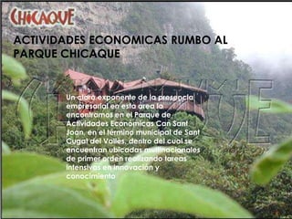 ACTIVIDADES ECONOMICAS RUMBO AL PARQUE CHICAQUEUn claro exponente de la presencia empresarial en esta área lo encontramos en el Parque de Actividades Económicas Can Sant Joan, en el término municipal de SantCugat del Vallès, dentro del cual se encuentran ubicadas multinacionales de primer orden realizando tareas intensivas en innovación y conocimiento