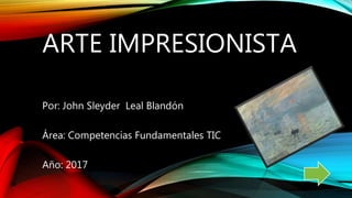 ARTE IMPRESIONISTA
Por: John Sleyder Leal Blandón
Área: Competencias Fundamentales TIC
Año: 2017
 