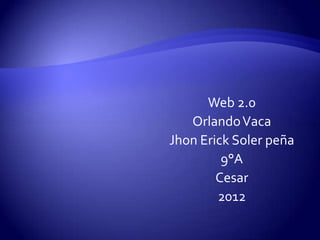 Web 2.0
   Orlando Vaca
Jhon Erick Soler peña
         9°A
        Cesar
        2012
 