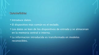 • Introduce datos.
• El dispositivo mas común es el teclado.
• Los datos se leen de los dispositivos de entrada y se almacenan
en la memoria central o interna.
• La informacion introducida es transformada en modelos
reconocibles.
 