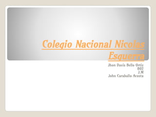 Colegio Nacional Nicolas
Esguerra
Jhon Davis Bello Ortiz
802
J.M
John Caraballo Acosta

 