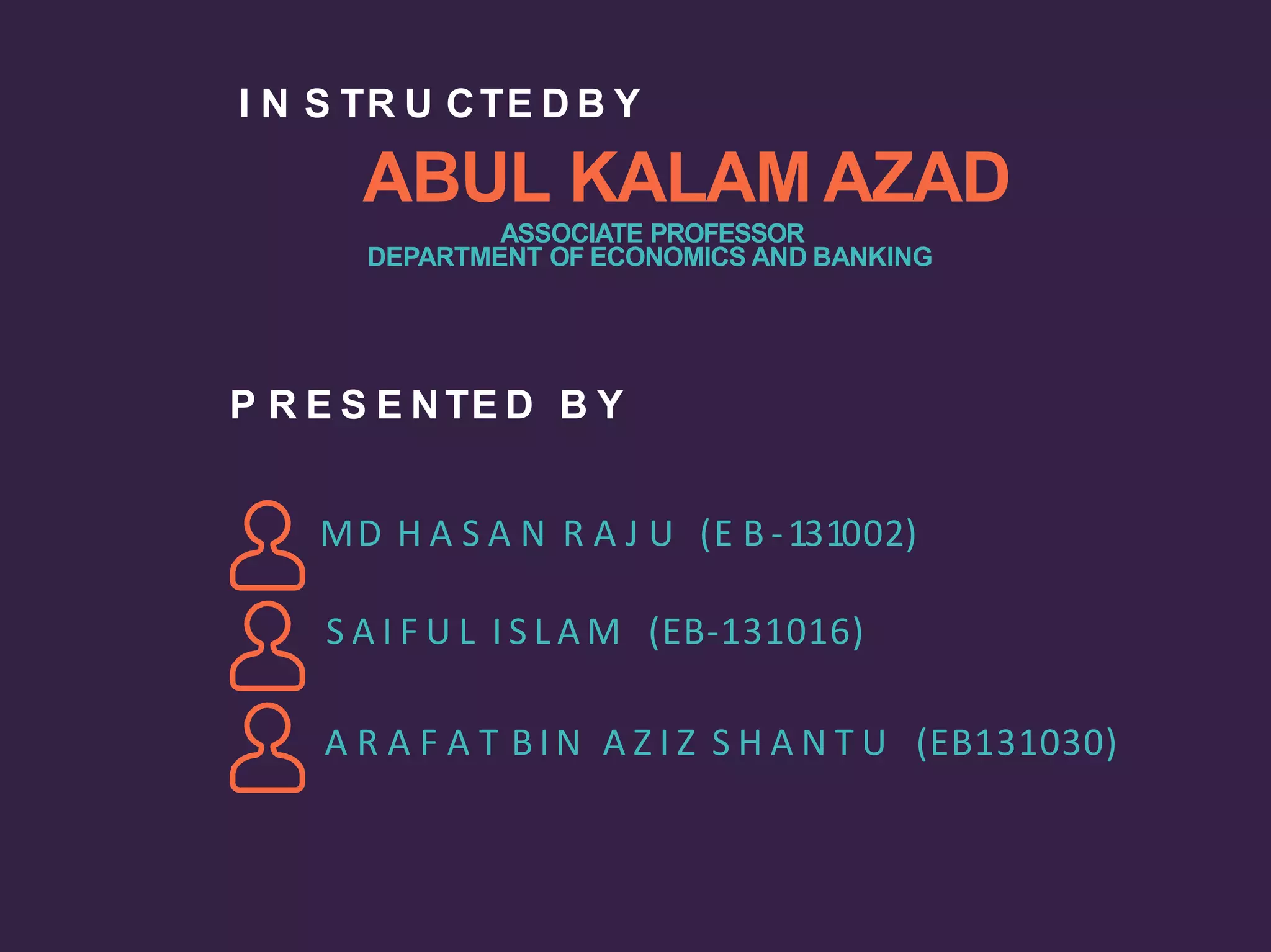ASSOCIATE PROFESSOR
DEPARTMENT OF ECONOMICS AND BANKING
I N S TR U CTE D B Y
ABUL KALAM AZAD
P R E S E NTE D B Y
MD H A S A N R A J U (E B -131002)
S A I F U L I S L A M (EB-131016)
A R A F A T B I N A Z I Z S H A N T U (EB131030)
 