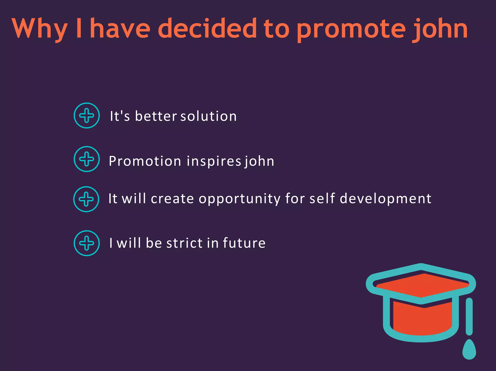 Why I have decided to promote john
It's better solution
Promotion inspires john
It will create opportunity for self development
I will be strict in future
 