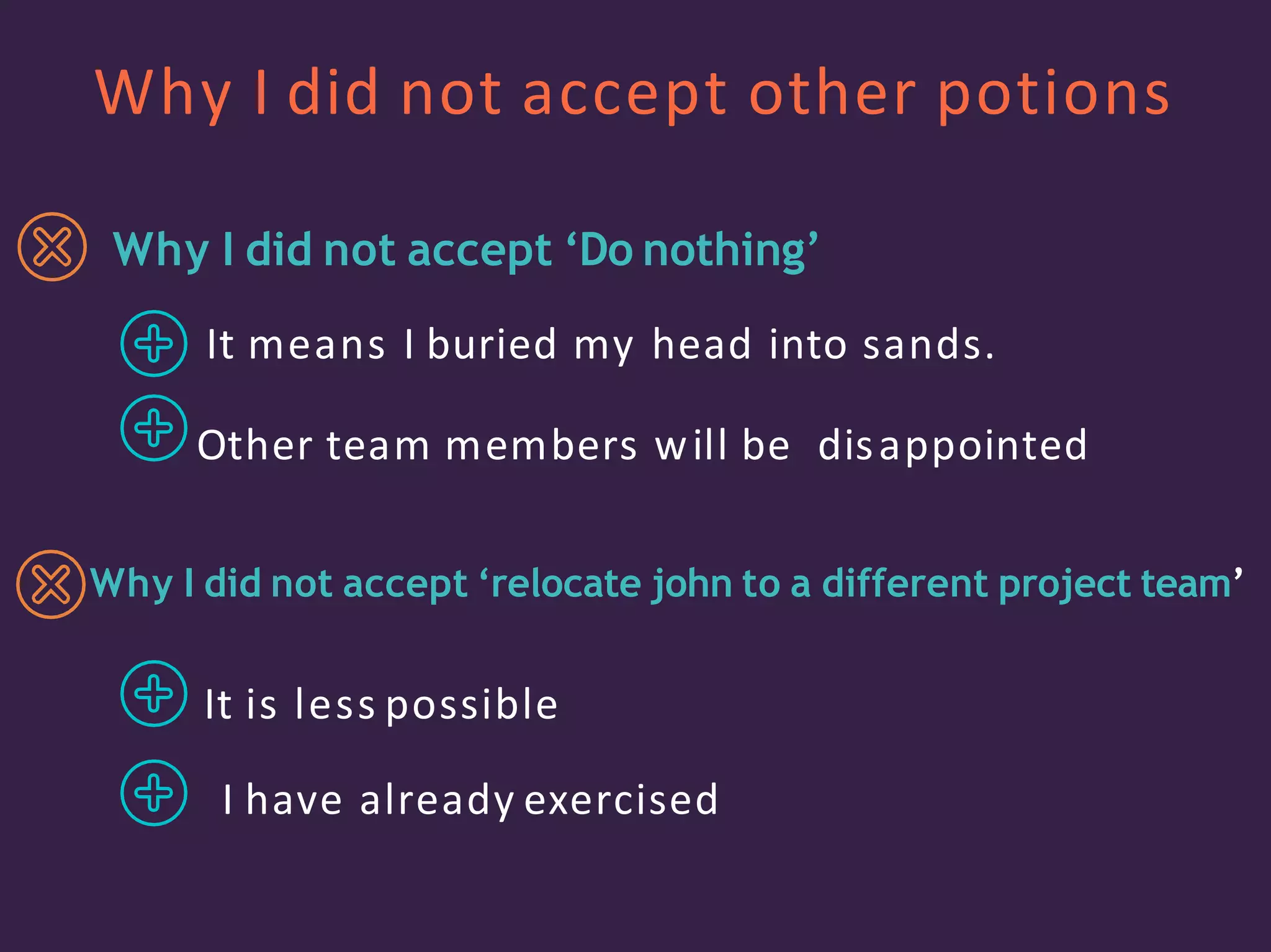 Why I did not accept other potions
Why I did not accept ‘Do nothing’
It means I buried my head into sands.
Other team members will be disappointed
Why I did not accept ‘relocate john to a different project team’
It is less possible
I have already exercised
 