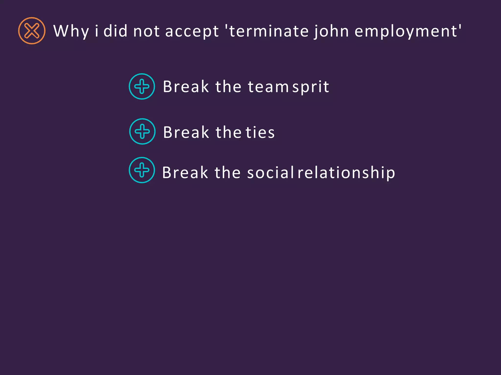 Break the teamsprit
Break the ties
Break the social relationship
Why i did not accept 'terminate john employment'
 