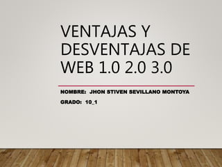 VENTAJAS Y
DESVENTAJAS DE
WEB 1.0 2.0 3.0
NOMBRE: JHON STIVEN SEVILLANO MONTOYA
GRADO: 10_1
 