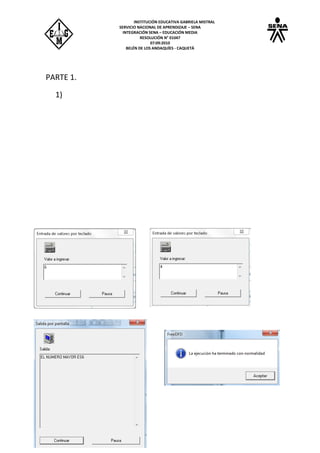 INSTITUCIÓN EDUCATIVA GABRIELA MISTRAL
SERVICIO NACIONAL DE APRENDIZAJE – SENA
INTEGRACIÓN SENA – EDUCACIÓN MEDIA
RESOLUCIÓN N° 01047
07:09:2010
BELÉN DE LOS ANDAQUÍES - CAQUETÁ
PARTE 1.
1)
 