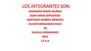 LOS INTEGRANTES SON:
JHONATAN DAVID MUÑOZ
JUAN DAVID SEPULVEDA
SANTIAGO MUÑOZ MENESES
OLIVER HERNANDEZ ROJO
7B
DUGLAS HERNANDEZ
2015
I.E.S.A
 