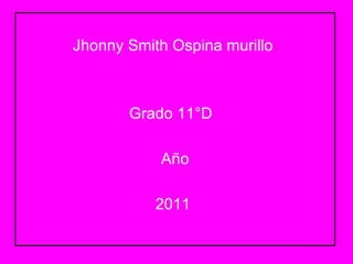 Jhonny Smith Ospina murillo  Grado 11°D  Año 2011  