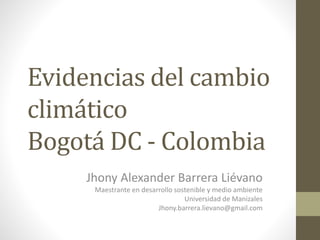 Evidencias del cambio
climático
Bogotá DC - Colombia
Jhony Alexander Barrera Liévano
Maestrante en desarrollo sostenible y medio ambiente
Universidad de Manizales
Jhony.barrera.lievano@gmail.com
 