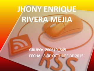 JHONY ENRIQUE
RIVERA MEJIA
GRUPO: 200610_549
FECHA: 8 DE OCTUBRE DE 2015
 