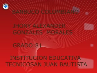 JHONY ALEXANDER
GONZALES MORALES
GRADO:81
BANBUCO COLOMBIANO
INSTITUCION EDUCATIVA
TECNICOSAN JUAN BAUTISTA
 