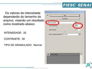 7
Os valores de intensidade
dependerão do tamanho do
arquivo, visando um resultado
como mostrado abaixo:
INTENSIDADE: 25
CONTRASTE: 50
TIPO DE GRAMULADO: Normal
 