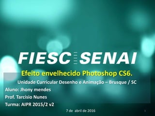 Efeito envelhecido Photoshop CS6.
Unidade Curricular Desenho e Animação – Brusque / SC
Aluno: Jhony mendes
Prof. Tarcísio Nunes
Turma: AIPR 2015/2 v2
7 de abril de 2016 1
 