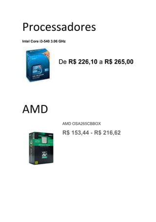 Processadores
Intel Core i3-540 3.06 GHz




                     De R$ 226,10 a R$ 265,00




AMD
                        AMD OSA265CBBOX

                        R$ 153,44 - R$ 216,62
 