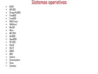 Sistemas operativos
•   BeOS
•   DR-DOS
•   DragonFlyBSD
•   FreeBSD
•   FreeDOS
•   GNU/Linux
•   GNUHurd
•   MacOS
•   Minix
•   MS-DOS
•   NetBSD
•   OpenBSD
•   PC-DOS
•   Plan9
•   OS/2
•   QDOS
•   QNX
•   Solaris
•   SistemasUnix
•   Xenix
•   Symbian
 