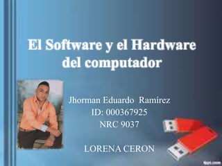 El Software y el Hardware
del computador
Jhorman Eduardo Ramírez
ID: 000367925
NRC 9037
LORENA CERON
 