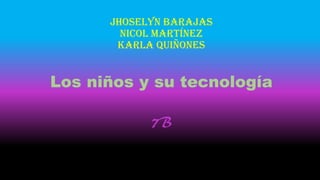 Jhoselyn Barajas
Nicol Martínez
Karla Quiñones
Los niños y su tecnología
7B
 