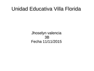 Unidad Educativa Villa Florida
Jhoselyn valencia
3B
Fecha 11/11/2015
 