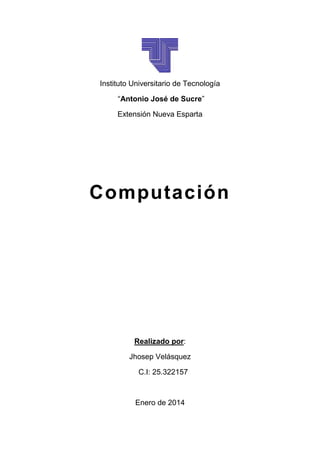 Instituto Universitario de Tecnología
“Antonio José de Sucre”
Extensión Nueva Esparta

Computación

Realizado por:
Jhosep Velásquez
C.I: 25.322157

Enero de 2014

 