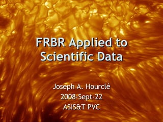 FRBR Applied to Scientific Data Joseph A. Hourclé 2008-Sept-22 ASIS&T PVC 