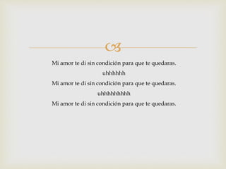  
Mi amor te di sin condición para que te quedaras. 
uhhhhhh 
Mi amor te di sin condición para que te quedaras. 
uhhhhhhhhh 
Mi amor te di sin condición para que te quedaras. 
 