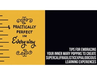 Tips for Embracing
Your Inner Mary Poppins To Create
Supercalifragilisticexpialidocious
Learning Experiences
 