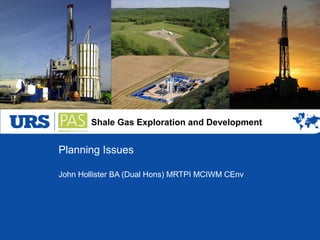Shale Gas Exploration and Development
Planning Issues
John Hollister BA (Dual Hons) MRTPI MCIWM CEnv
 