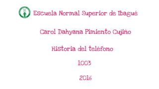 Carol Dahyana Pimiento Cujiño
Escuela Normal Superior de Ibagué
Historia del teléfono
1003
2016
 