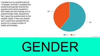 I handed out my questionnaire to
10 people, and then I analysed the
predominant gender that did the
questionnaire which eq...