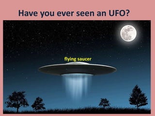 Have you ever seen an UFO?
flying saucer
 