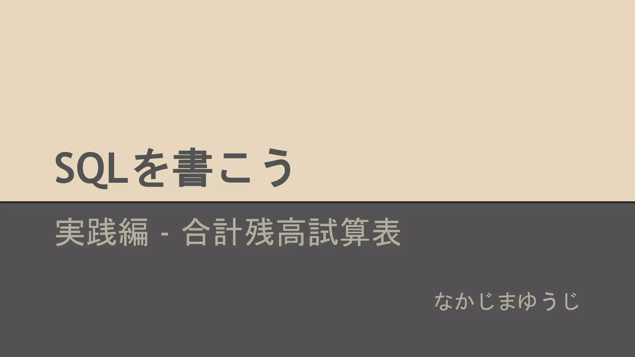 SQLを書こう
実践編 - 合計残高試算表
なかじまゆうじ
 