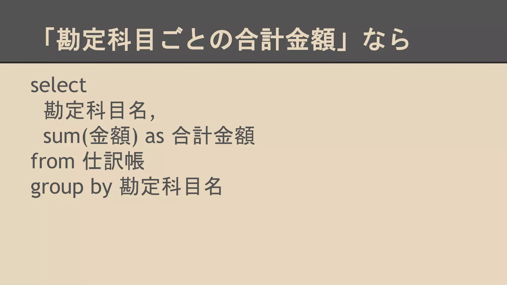 「勘定科目ごとの合計金額」なら
select
勘定科目名,
sum(金額) as 合計金額
from 仕訳帳
group by 勘定科目名
 