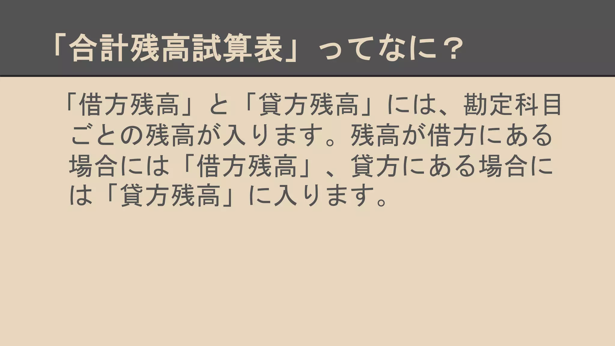 「合計残高試算表」ってなに？
「借方残高」と「貸方残高」には、勘定科目
ごとの残高が入ります。残高が借方にある
場合には「借方残高」、貸方にある場合に
は「貸方残高」に入ります。
 