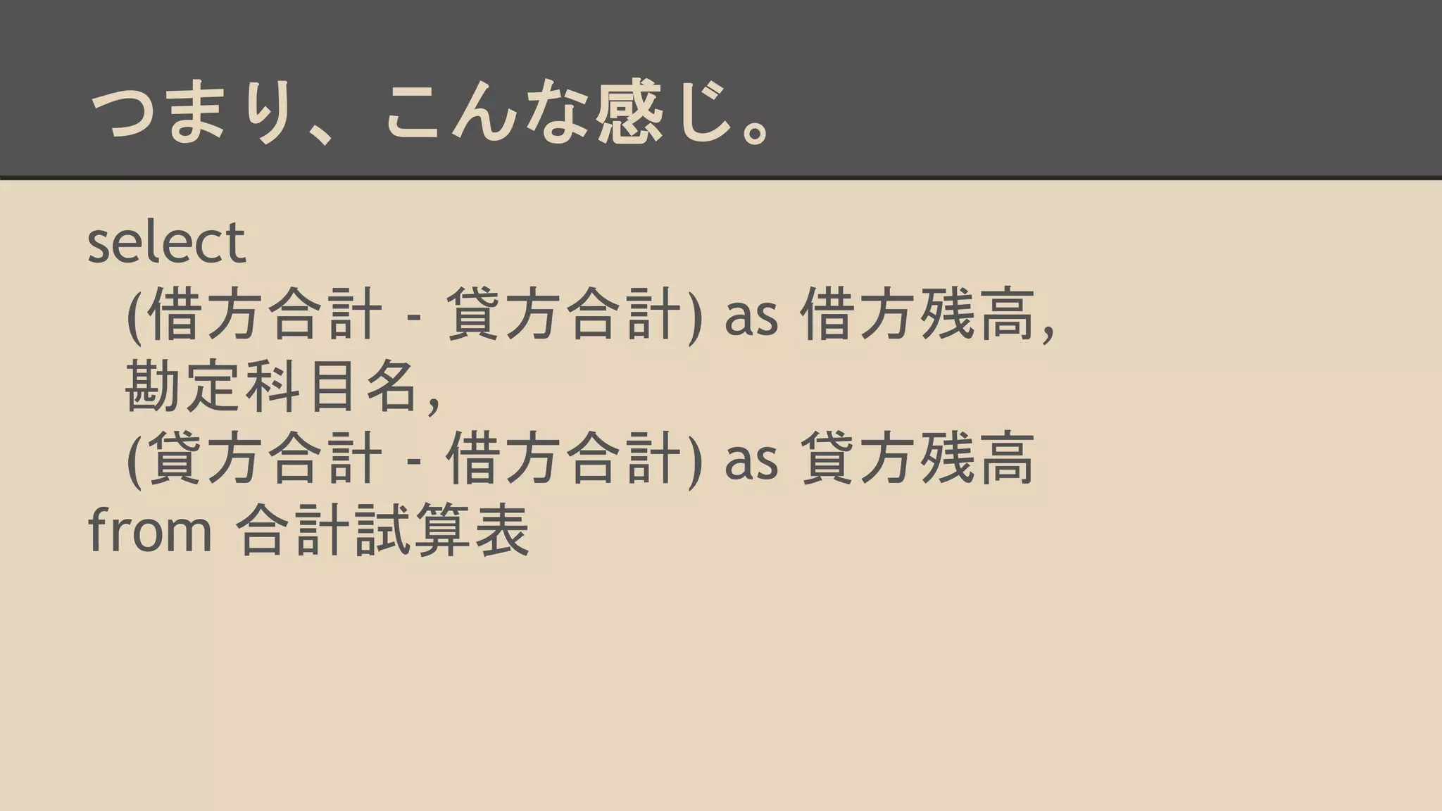 つまり、こんな感じ。
select
(借方合計 - 貸方合計) as 借方残高,
勘定科目名,
(貸方合計 - 借方合計) as 貸方残高
from 合計試算表
 